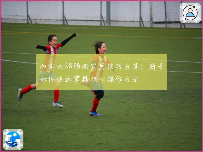 加拿大28预测实用技巧分享：新手如何快速掌握核心操作方法