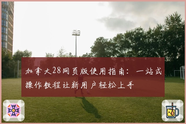 加拿大28网页版使用指南:一站式操作教程让新用户轻松上手