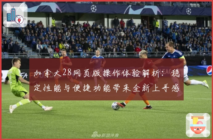 加拿大28网页版操作体验解析：稳定性能与便捷功能带来全新上手感受