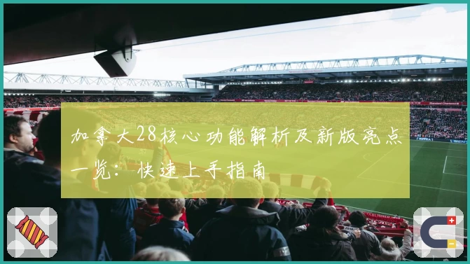 加拿大28核心功能解析及新版亮点一览：快速上手指南