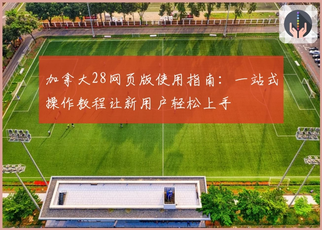 加拿大28网页版使用指南：一站式操作教程让新用户轻松上手