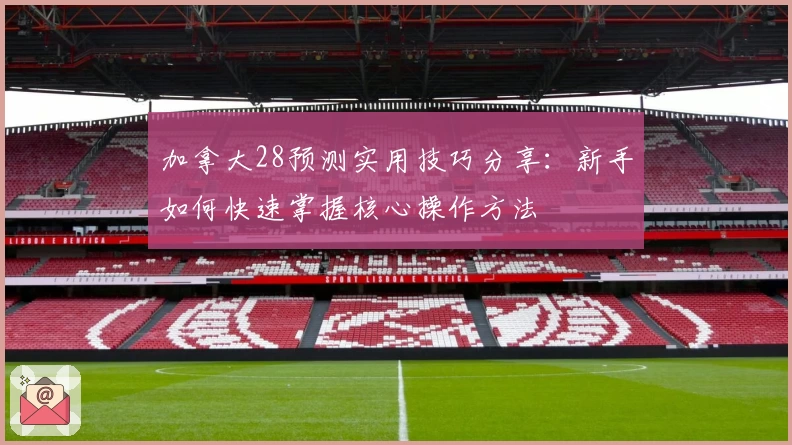 加拿大28预测实用技巧分享：新手如何快速掌握核心操作方法