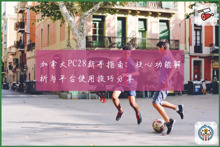 加拿大PC28新手指南：核心功能解析与平台使用技巧分享