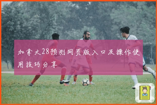 加拿大28预测网页版入口及操作使用技巧分享