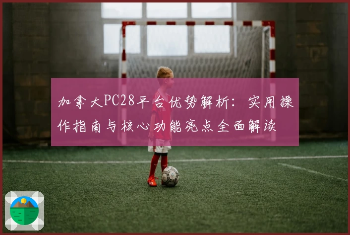 加拿大PC28平台优势解析：实用操作指南与核心功能亮点全面解读