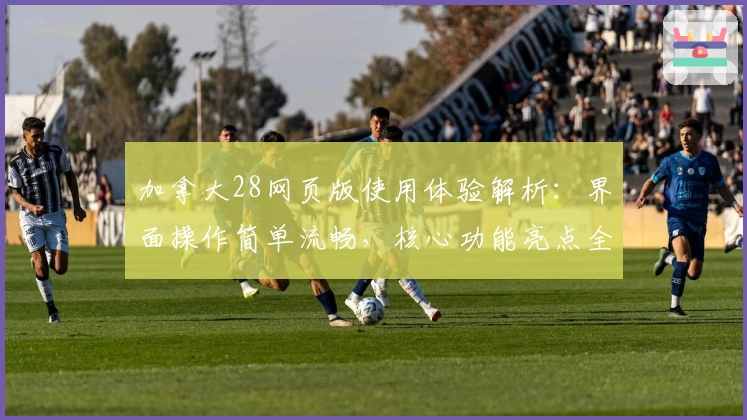 加拿大28网页版使用体验解析：界面操作简单流畅，核心功能亮点全面分析