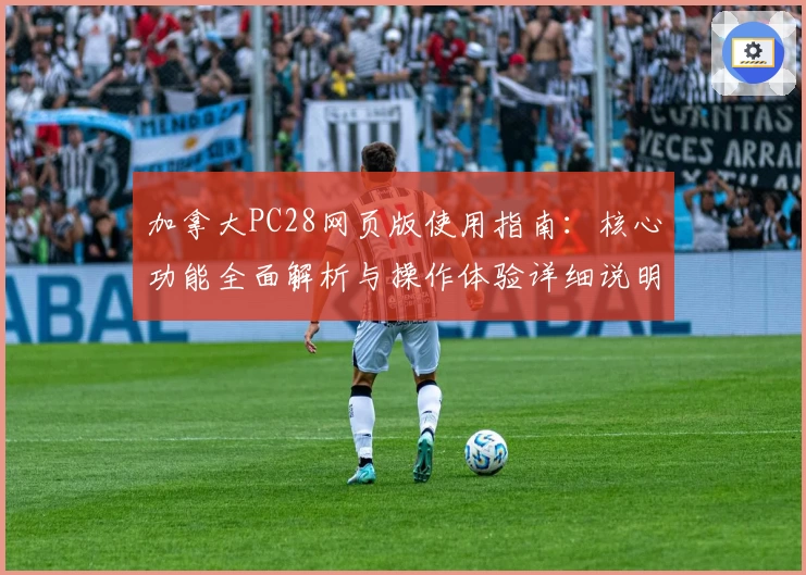 加拿大PC28网页版使用指南：核心功能全面解析与操作体验详细说明