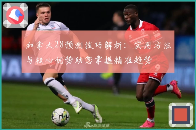 加拿大28预测技巧解析：实用方法与核心优势助您掌握精准趋势