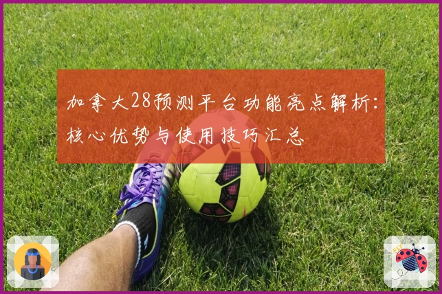 加拿大28预测平台功能亮点解析：核心优势与使用技巧汇总