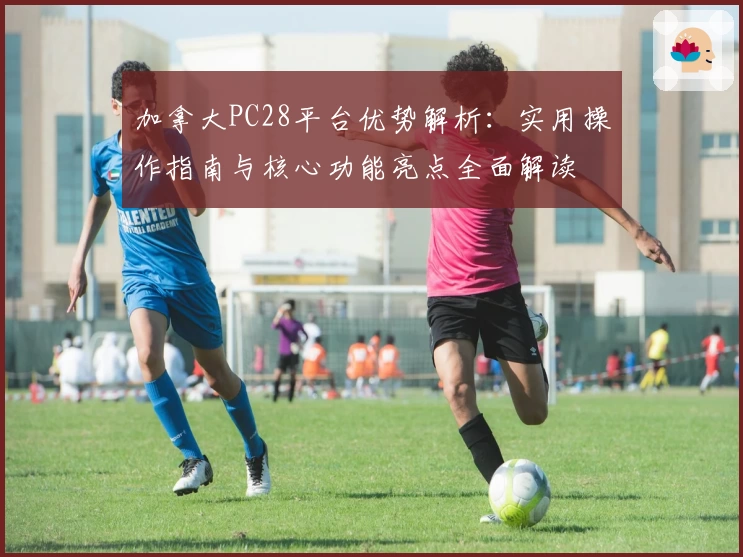 加拿大PC28平台优势解析：实用操作指南与核心功能亮点全面解读