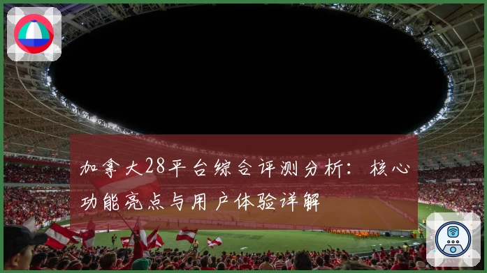 加拿大28平台综合评测分析：核心功能亮点与用户体验详解
