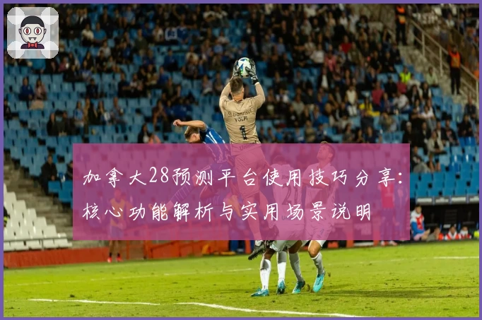 加拿大28预测平台使用技巧分享:核心功能解析与实用场景说明
