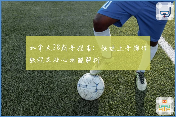 加拿大28新手指南：快速上手操作教程及核心功能解析