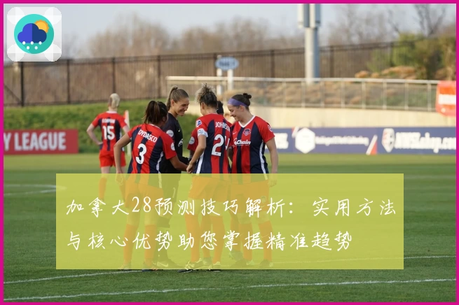 加拿大28预测技巧解析：实用方法与核心优势助您掌握精准趋势