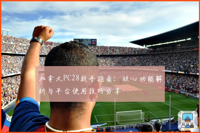 加拿大PC28新手指南：核心功能解析与平台使用技巧分享