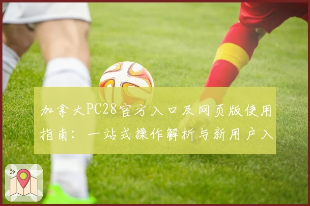 加拿大PC28官方入口及网页版使用指南：一站式操作解析与新用户入门技巧分享