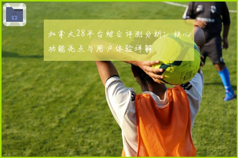 加拿大28平台综合评测分析：核心功能亮点与用户体验详解