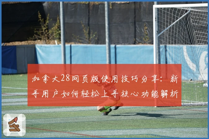 加拿大28网页版使用技巧分享：新手用户如何轻松上手核心功能解析