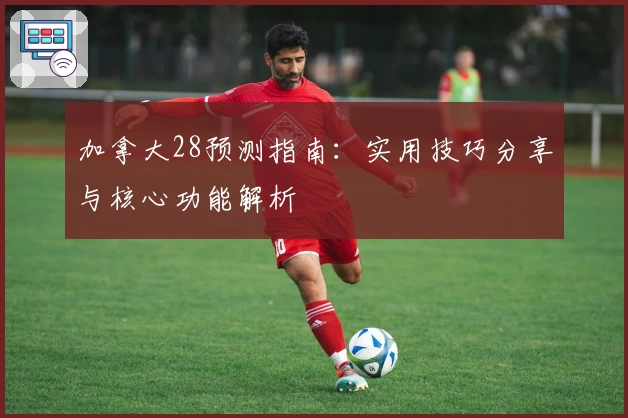 加拿大28预测指南：实用技巧分享与核心功能解析
