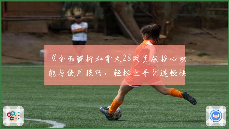 《全面解析加拿大28网页版核心功能与使用技巧，轻松上手打造畅快体验》